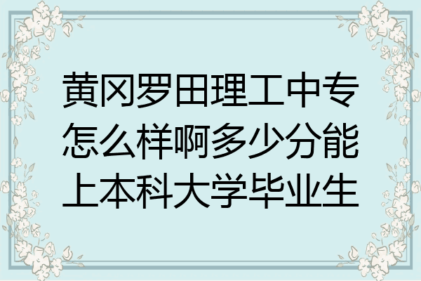 黄冈罗田理工中专怎么样啊多少分能上本科大学毕业生