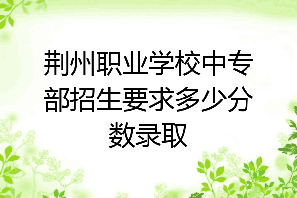 荆州职业学校中专部招生要求多少分数录取