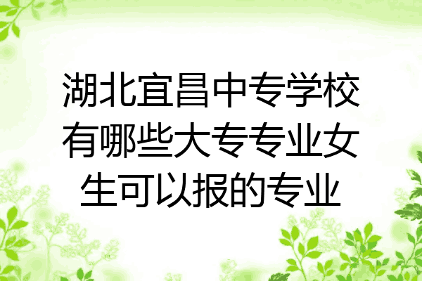 湖北宜昌中专学校有哪些大专专业女生可以报的专业
