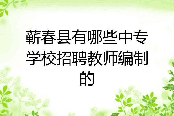蕲春县有哪些中专学校招聘教师编制的