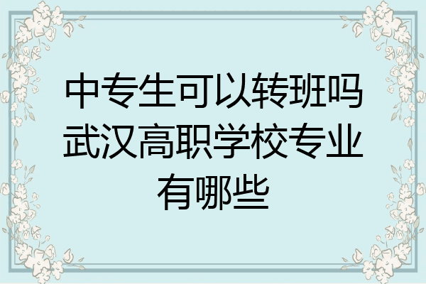 中专生可以转班吗武汉高职学校专业有哪些