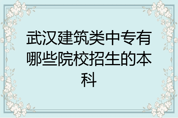 武汉建筑类中专有哪些院校招生的本科