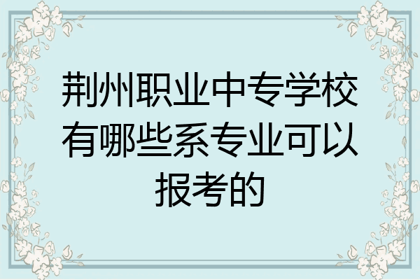 荆州职业中专学校有哪些系专业可以报考的