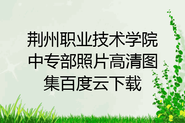 荆州职业技术学院中专部照片高清图集百度云下载
