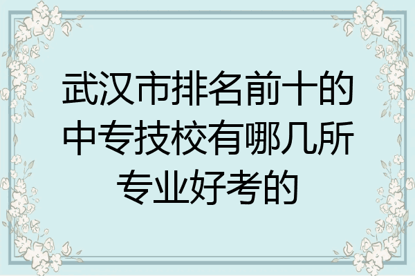 武汉市排名前十的中专技校有哪几所专业好考的