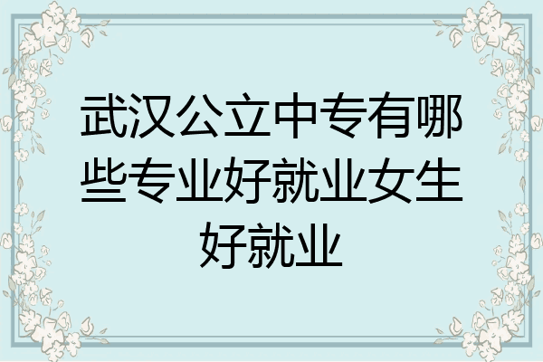 武汉公立中专有哪些专业好就业女生好就业