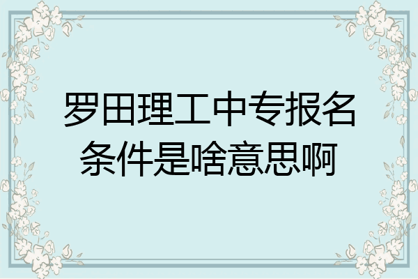 罗田理工中专报名条件是啥意思啊