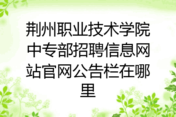 荆州职业技术学院中专部招聘信息网站官网公告栏在哪里