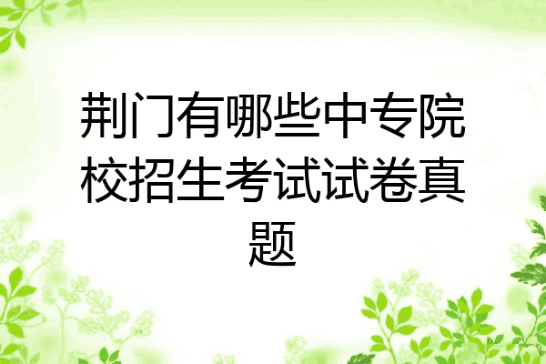 荆门有哪些中专院校招生考试试卷真题