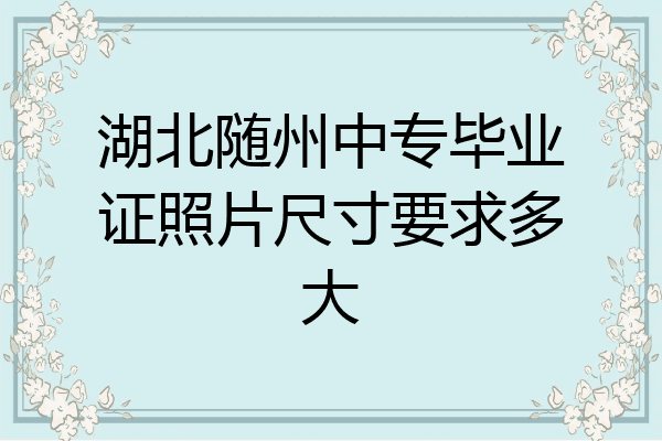 湖北随州中专毕业证照片尺寸要求多大