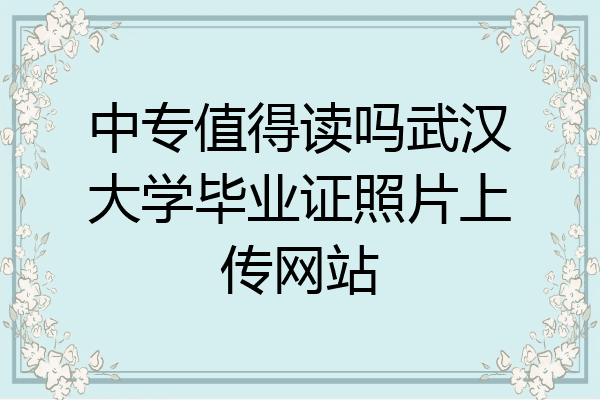 中专值得读吗武汉大学毕业证照片上传网站