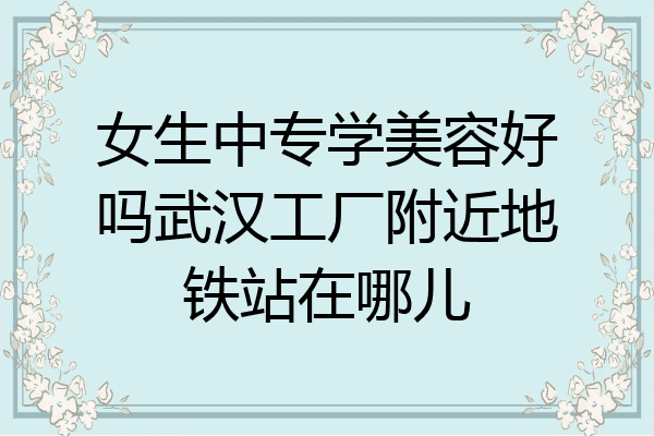 女生中专学美容好吗武汉工厂附近地铁站在哪儿