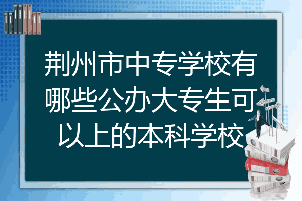 荆州市中专学校有哪些公办大专生可以上的本科学校