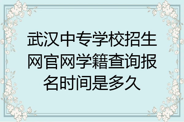 武汉中专学校招生网官网学籍查询报名时间是多久
