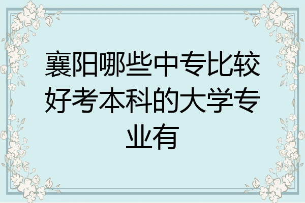 襄阳哪些中专比较好考本科的大学专业有