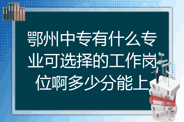 鄂州中专有什么专业可选择的工作岗位啊多少分能上