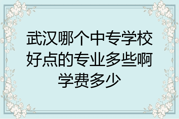 武汉哪个中专学校好点的专业多些啊学费多少