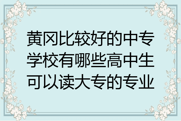 黄冈比较好的中专学校有哪些高中生可以读大专的专业