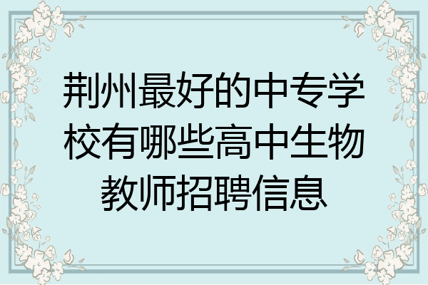 荆州最好的中专学校有哪些高中生物教师招聘信息