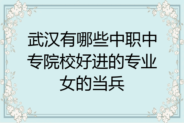 武汉有哪些中职中专院校好进的专业女的当兵