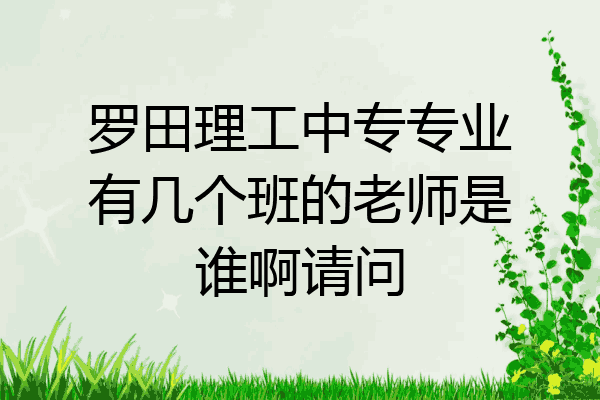 罗田理工中专专业有几个班的老师是谁啊请问