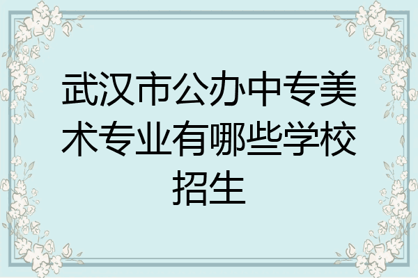 武汉市公办中专美术专业有哪些学校招生