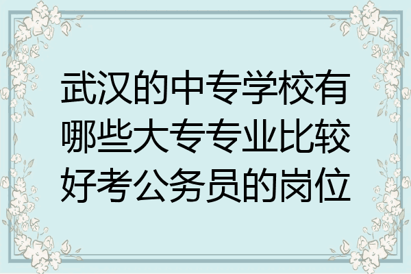 武汉的中专学校有哪些大专专业比较好考公务员的岗位