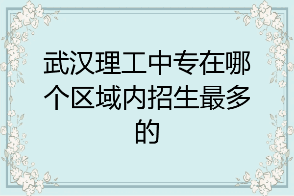 武汉理工中专在哪个区域内招生最多的