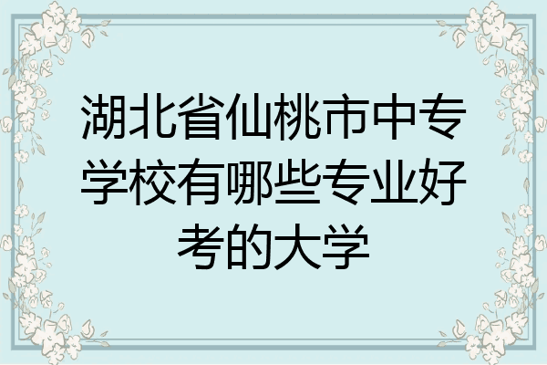 湖北省仙桃市中专学校有哪些专业好考的大学