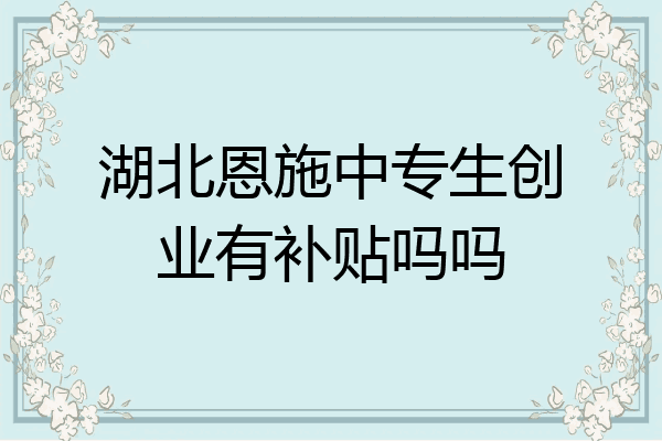湖北恩施中专生创业有补贴吗吗