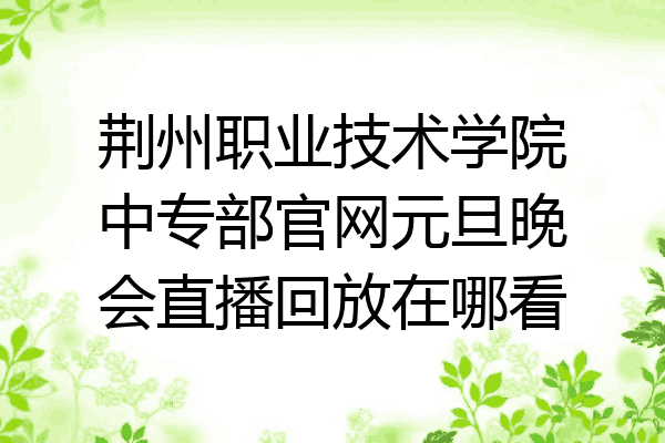 荆州职业技术学院中专部官网元旦晚会直播回放在哪看