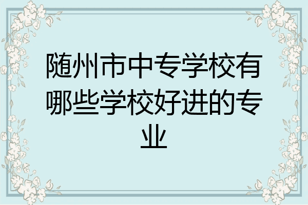 随州市中专学校有哪些学校好进的专业