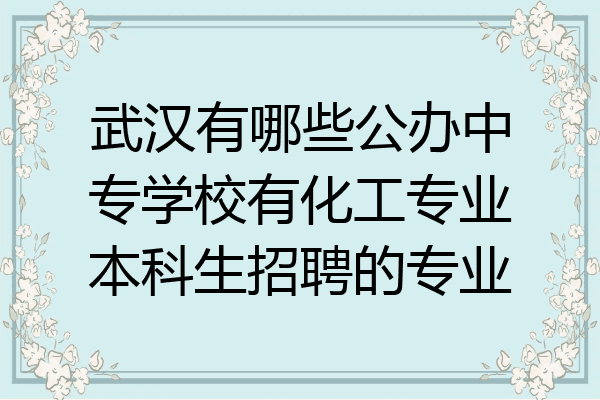 武汉有哪些公办中专学校有化工专业本科生招聘的专业