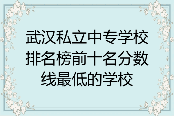 武汉私立中专学校排名榜前十名分数线最低的学校