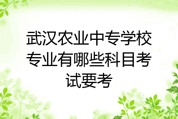 武汉农业中专学校专业有哪些科目考试要考