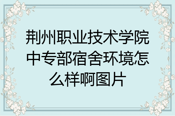 荆州职业技术学院中专部宿舍环境怎么样啊图片
