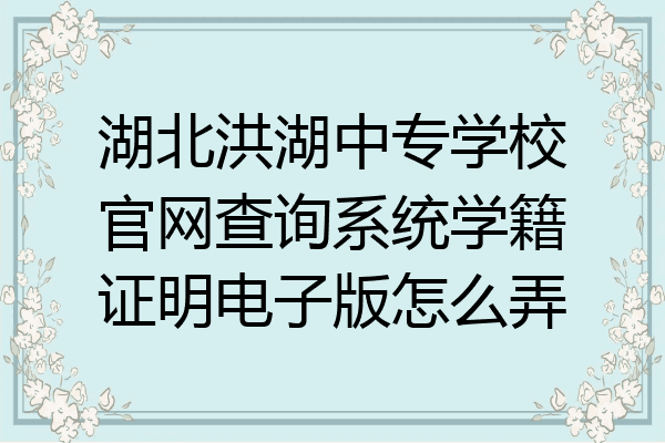 湖北洪湖中专学校官网查询系统学籍证明电子版怎么弄