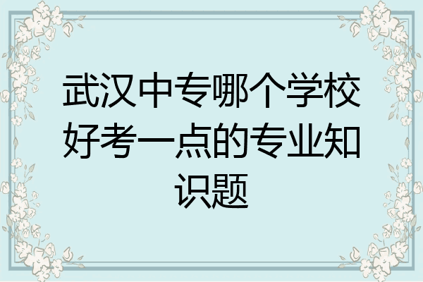 武汉中专哪个学校好考一点的专业知识题