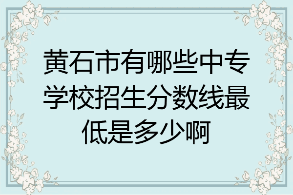 黄石市有哪些中专学校招生分数线最低是多少啊
