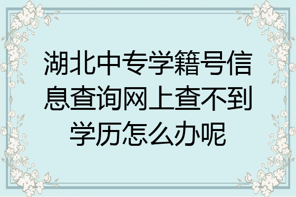 湖北中专学籍号信息查询网上查不到学历怎么办呢