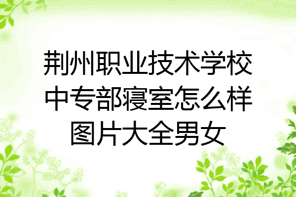 荆州职业技术学校中专部寝室怎么样图片大全男女