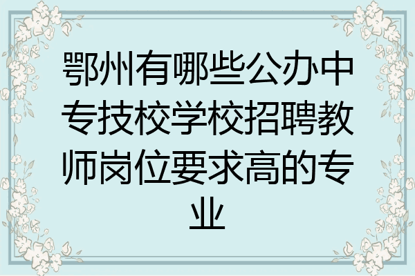 鄂州有哪些公办中专技校学校招聘教师岗位要求高的专业