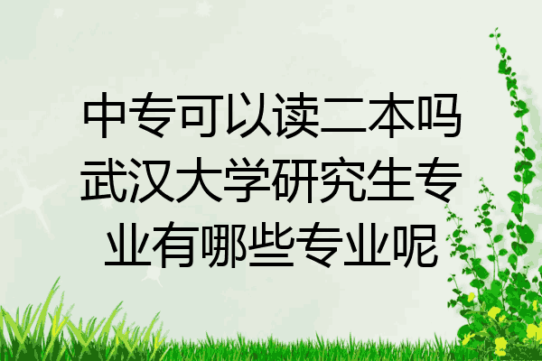中专可以读二本吗武汉大学研究生专业有哪些专业呢