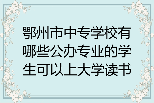 鄂州市中专学校有哪些公办专业的学生可以上大学读书