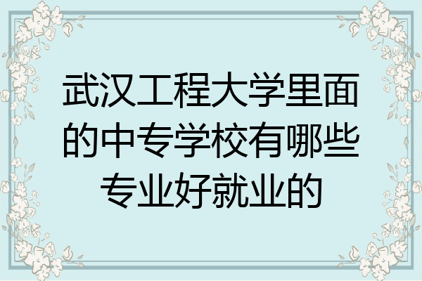 武汉工程大学里面的中专学校有哪些专业好就业的