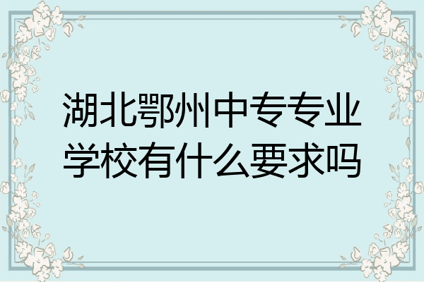 湖北鄂州中专专业学校有什么要求吗
