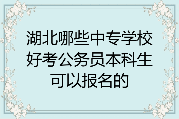 湖北哪些中专学校好考公务员本科生可以报名的