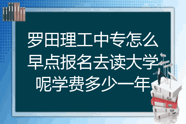 罗田理工中专怎么早点报名去读大学呢学费多少一年