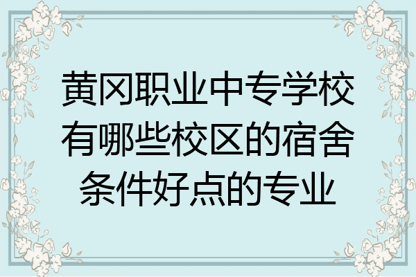 黄冈职业中专学校有哪些校区的宿舍条件好点的专业