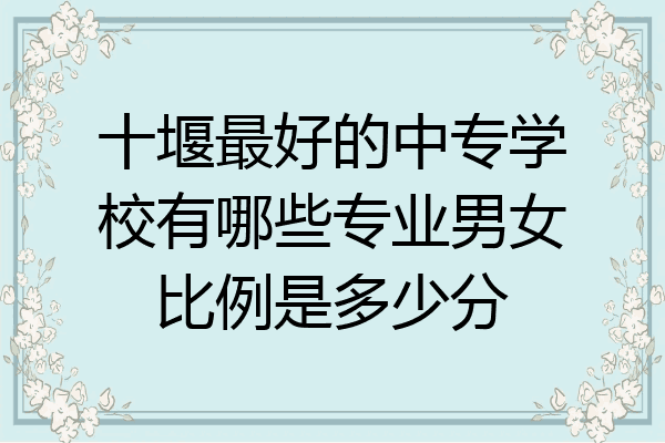 十堰最好的中专学校有哪些专业男女比例是多少分